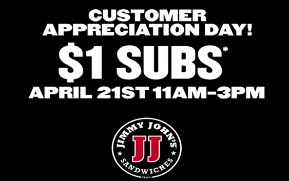 Jimmy John's $1 Subs. A Jimmy John's Customer Appreciation Day is our way of saying thanks to our fans by offering our sub sandwiches for $1. The promotion is April 21st from 11am-3pm, and in store only. We are very excited for our first Nationwide Customer Appreciation Day! The FAQ’s below will help answer questions you may have, if you have additional questions you can contact us at 866.276.6302.